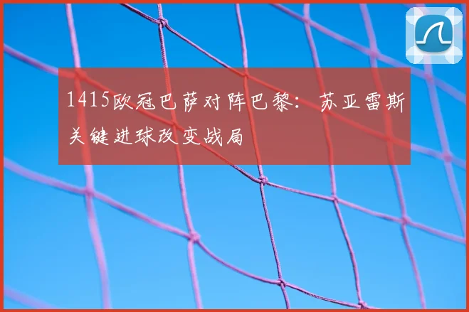 1415欧冠巴萨对阵巴黎：苏亚雷斯关键进球改变战局