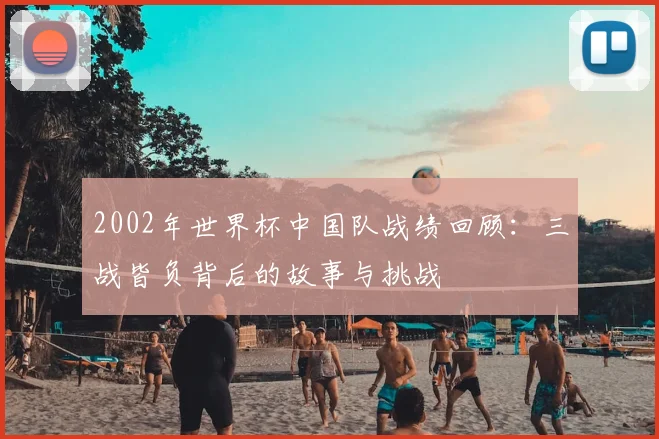 2002年世界杯中国队战绩回顾:三战皆负背后的故事与挑战