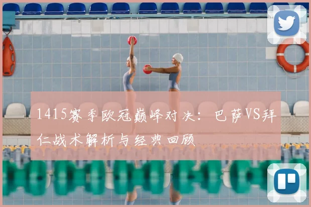 1415赛季欧冠巅峰对决:巴萨VS拜仁战术解析与经典回顾
