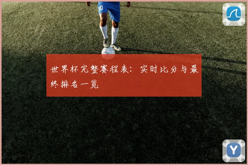 世界杯完整赛程表：实时比分与最终排名一览