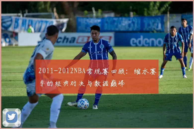 2011-2012NBA常规赛回顾:缩水赛季的经典对决与数据巅峰