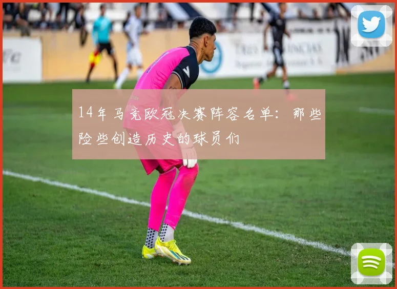 14年马竞欧冠决赛阵容名单:那些险些创造历史的球员们