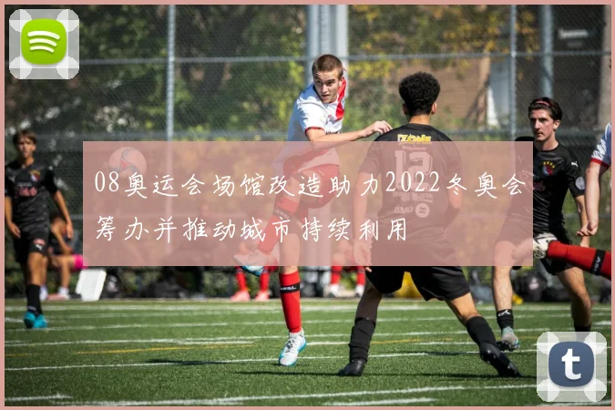 08奥运会场馆改造助力2022冬奥会筹办并推动城市持续利用