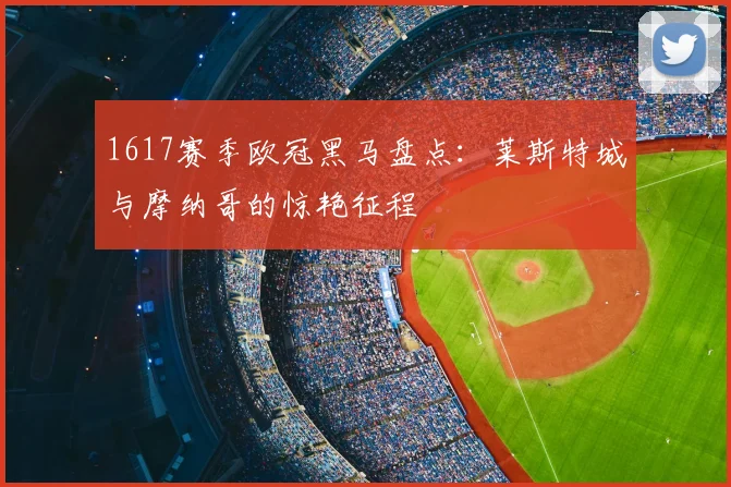 1617赛季欧冠黑马盘点：莱斯特城与摩纳哥的惊艳征程