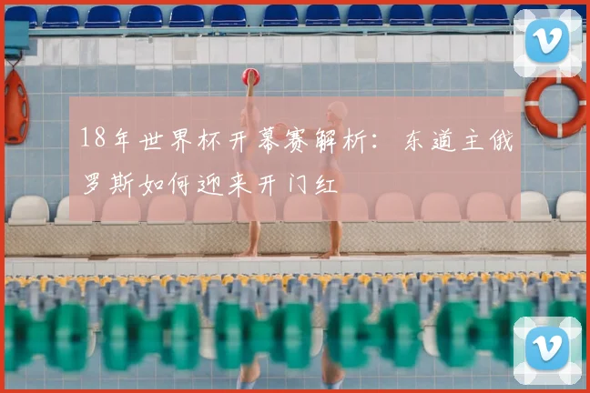 18年世界杯开幕赛解析：东道主俄罗斯如何迎来开门红