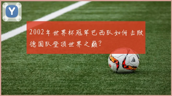 2002年世界杯冠军巴西队如何击败德国队登顶世界之巅？