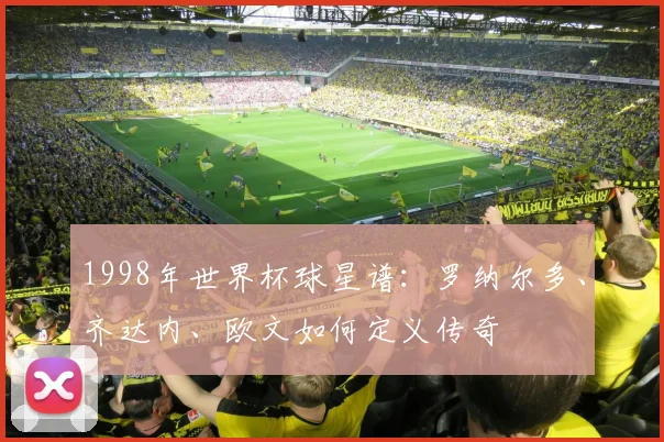1998年世界杯球星谱:罗纳尔多、齐达内、欧文如何定义传奇