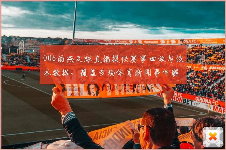 006雨燕足球直播提供赛事回放与技术数据,覆盖多场体育新闻事件解读