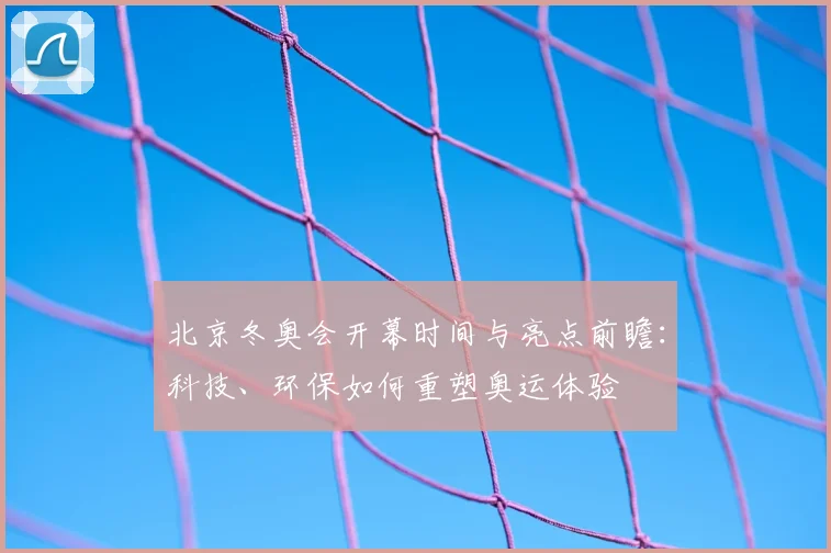 北京冬奥会开幕时间与亮点前瞻：科技、环保如何重塑奥运体验