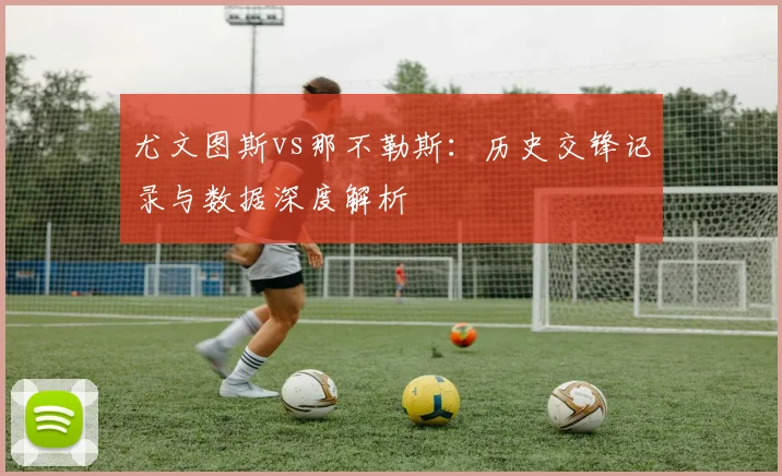 尤文图斯vs那不勒斯：历史交锋记录与数据深度解析