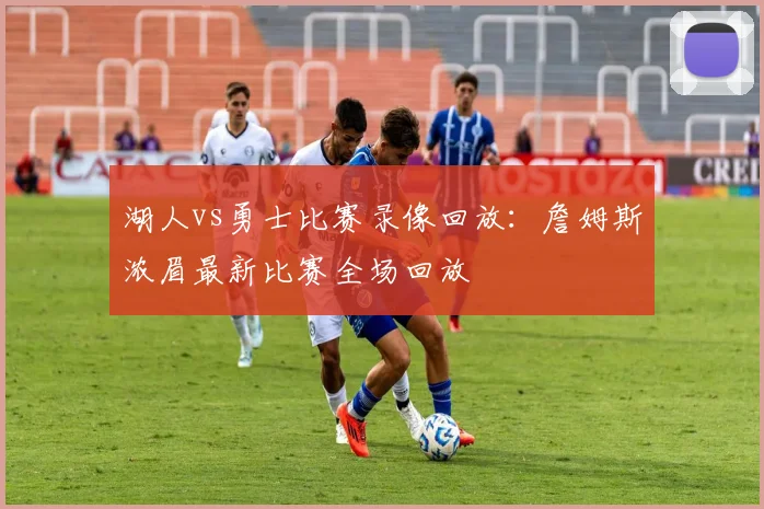 湖人vs勇士比赛录像回放：詹姆斯浓眉最新比赛全场回放