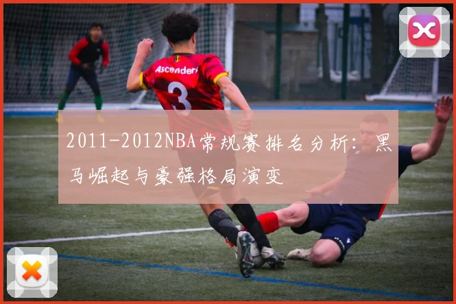 2011-2012NBA常规赛排名分析：黑马崛起与豪强格局演变