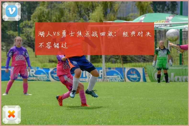 湖人vs勇士焦点战回放：经典对决不容错过