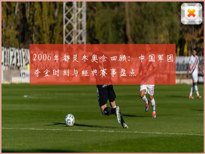 2006年都灵冬奥会回顾：中国军团夺金时刻与经典赛事盘点