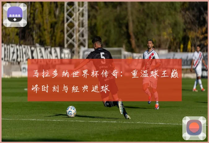 马拉多纳世界杯传奇：重温球王巅峰时刻与经典进球
