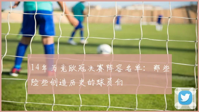 14年马竞欧冠决赛阵容名单：那些险些创造历史的球员们