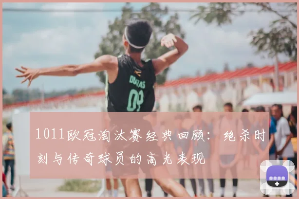 1011欧冠淘汰赛经典回顾：绝杀时刻与传奇球员的高光表现