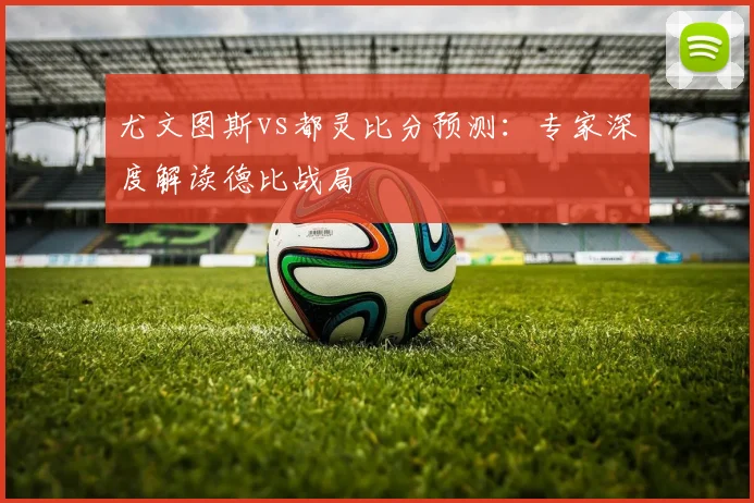 尤文图斯vs都灵比分预测：专家深度解读德比战局