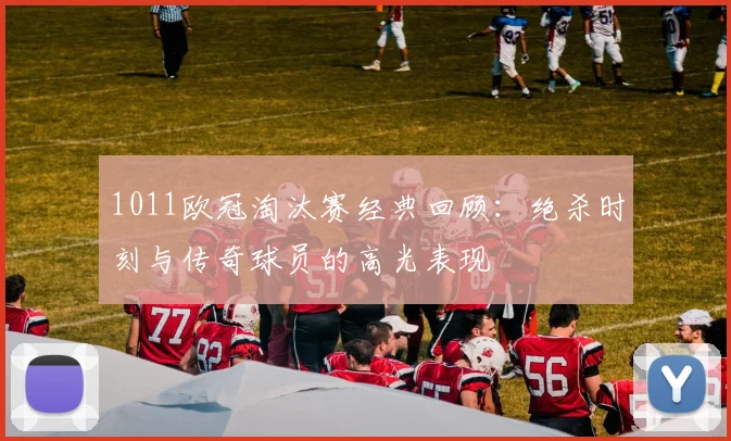 1011欧冠淘汰赛经典回顾：绝杀时刻与传奇球员的高光表现