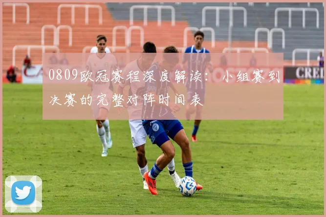 0809欧冠赛程深度解读：小组赛到决赛的完整对阵时间表