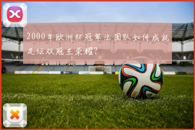 2000年欧洲杯冠军法国队如何成就足坛双冠王荣耀？