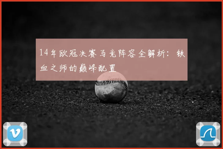 14年欧冠决赛马竞阵容全解析：铁血之师的巅峰配置
