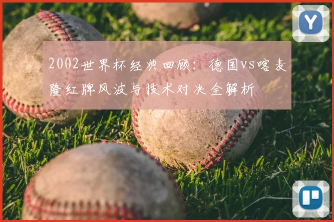 2002世界杯经典回顾：德国vs喀麦隆红牌风波与技术对决全解析