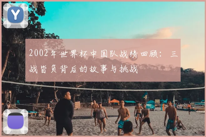 2002年世界杯中国队战绩回顾：三战皆负背后的故事与挑战