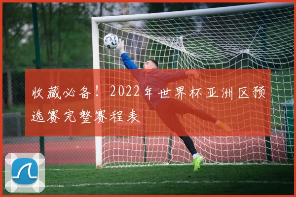 收藏必备！2022年世界杯亚洲区预选赛完整赛程表